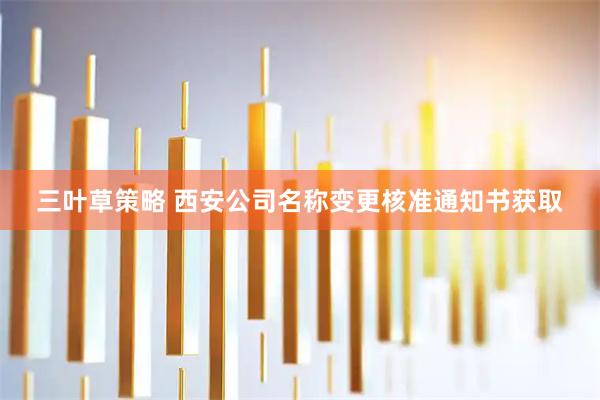 三叶草策略 西安公司名称变更核准通知书获取