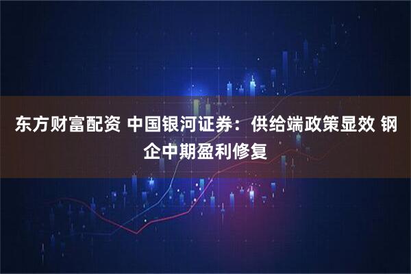 东方财富配资 中国银河证券：供给端政策显效 钢企中期盈利修复