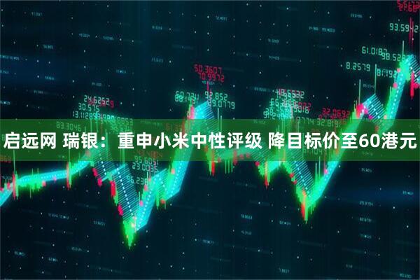 启远网 瑞银：重申小米中性评级 降目标价至60港元