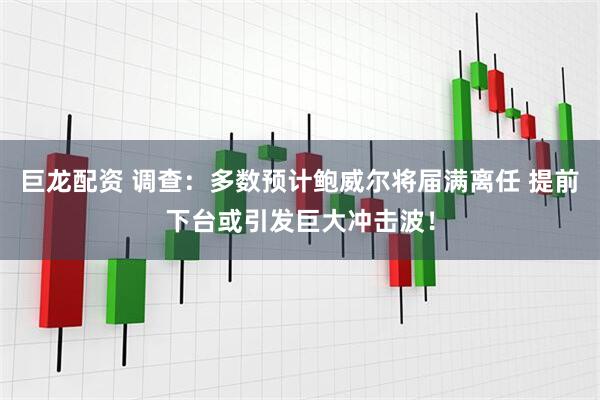 巨龙配资 调查：多数预计鲍威尔将届满离任 提前下台或引发巨大冲击波！