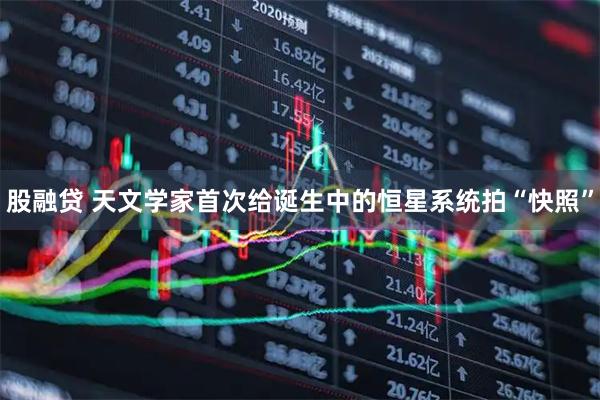 股融贷 天文学家首次给诞生中的恒星系统拍“快照”