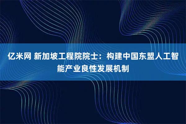 亿米网 新加坡工程院院士：构建中国东盟人工智能产业良性发展机制