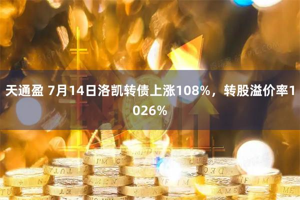 天通盈 7月14日洛凯转债上涨108%，转股溢价率1026%