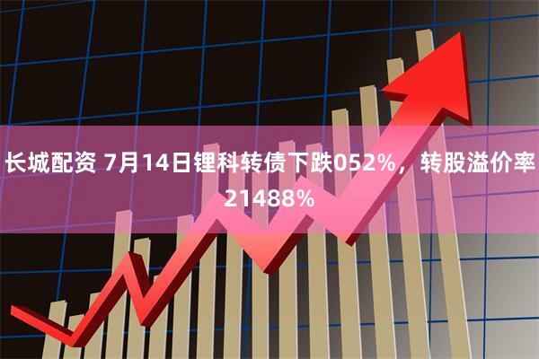 长城配资 7月14日锂科转债下跌052%，转股溢价率21488%