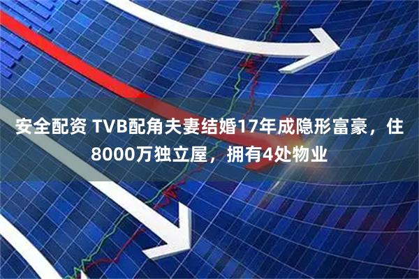 安全配资 TVB配角夫妻结婚17年成隐形富豪，住8000万独立屋，拥有4处物业