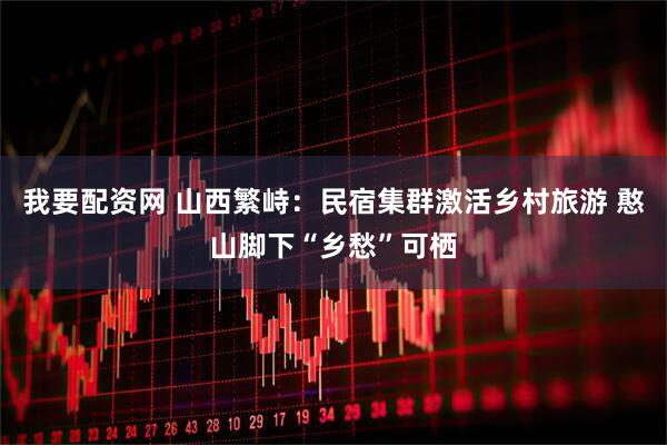 我要配资网 山西繁峙：民宿集群激活乡村旅游 憨山脚下“乡愁”可栖