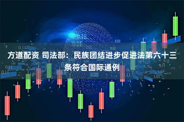 方道配资 司法部：民族团结进步促进法第六十三条符合国际通例