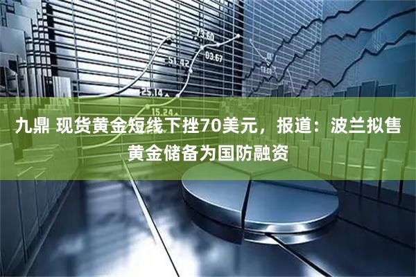 九鼎 现货黄金短线下挫70美元，报道：波兰拟售黄金储备为国防融资